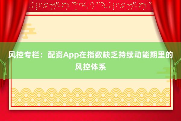 风控专栏：配资App在指数缺乏持续动能期里的风控体系