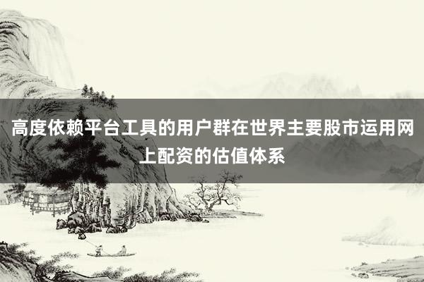 高度依赖平台工具的用户群在世界主要股市运用网上配资的估值体系