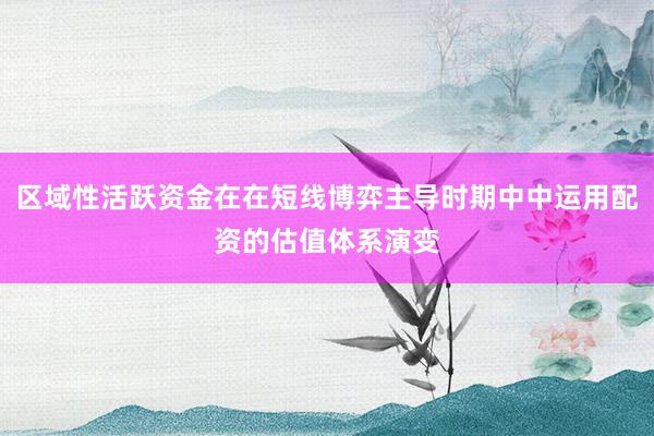 区域性活跃资金在在短线博弈主导时期中中运用配资的估值体系演变