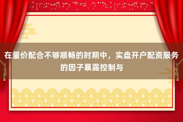在量价配合不够顺畅的时期中，实盘开户配资服务的因子暴露控制与