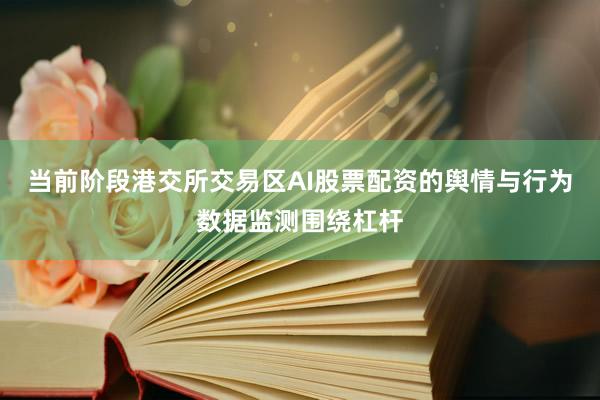当前阶段港交所交易区AI股票配资的舆情与行为数据监测围绕杠杆