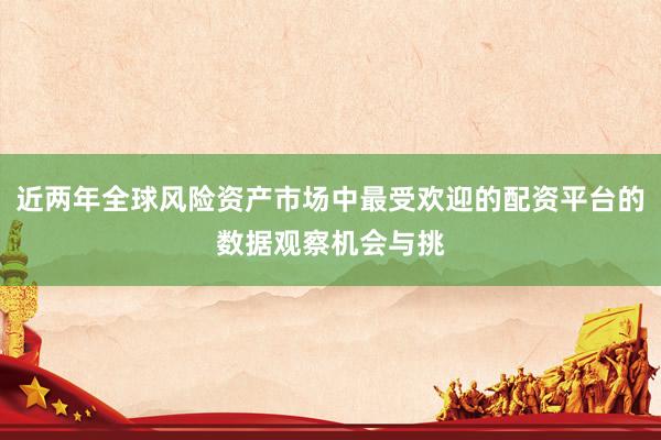 近两年全球风险资产市场中最受欢迎的配资平台的数据观察机会与挑
