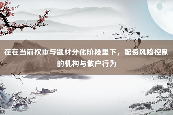 在在当前权重与题材分化阶段里下，配资风险控制的机构与散户行为