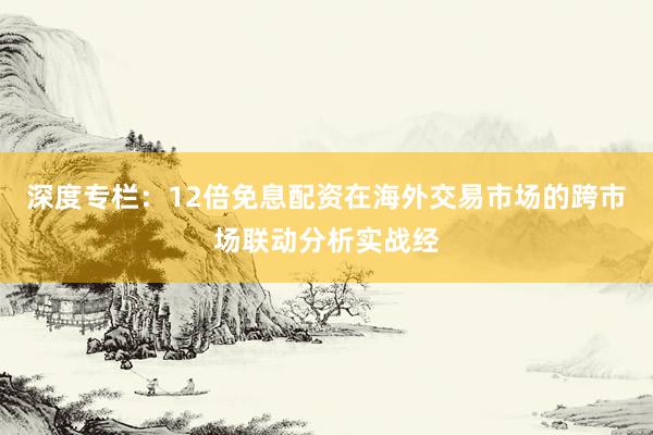 深度专栏：12倍免息配资在海外交易市场的跨市场联动分析实战经