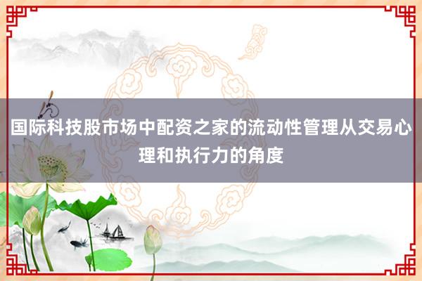 国际科技股市场中配资之家的流动性管理从交易心理和执行力的角度