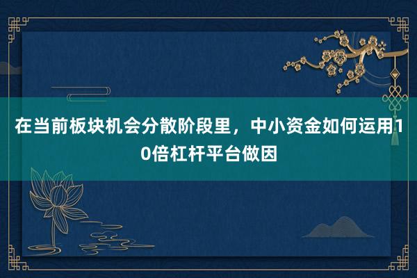 在当前板块机会分散阶段里，中小资金如何运用10倍杠杆平台做因