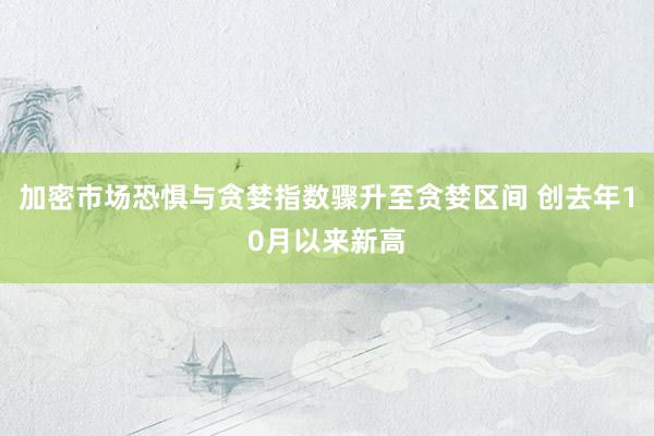 加密市场恐惧与贪婪指数骤升至贪婪区间 创去年10月以来新高