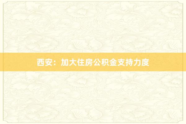 西安：加大住房公积金支持力度