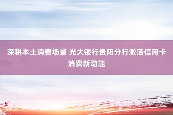 深耕本土消费场景 光大银行贵阳分行激活信用卡消费新动能