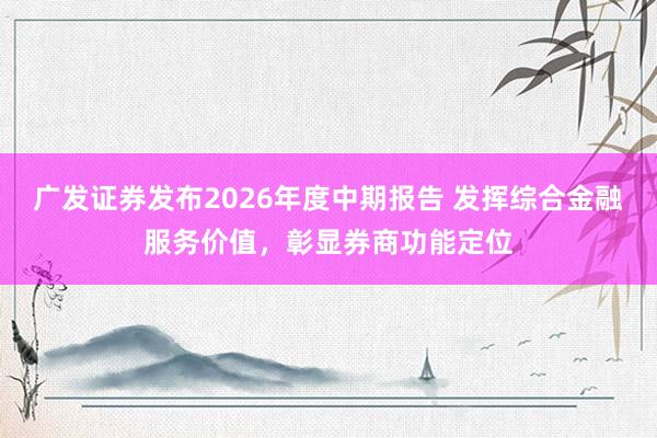 广发证券发布2026年度中期报告 发挥综合金融服务价值，彰显券商功能定位