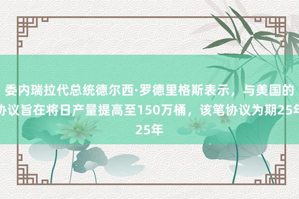 委内瑞拉代总统德尔西·罗德里格斯表示，与美国的协议旨在将日产量提高至150万桶，该笔协议为期25年