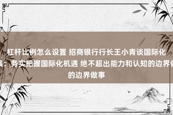 杠杆比例怎么设置 招商银行行长王小青谈国际化发展：务实把握国际化机遇 绝不超出能力和认知的边界做事