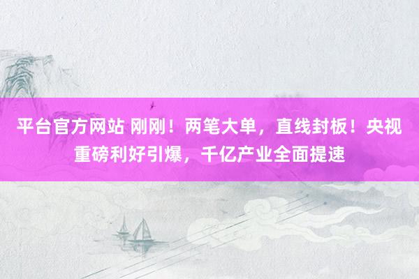 平台官方网站 刚刚！两笔大单，直线封板！央视重磅利好引爆，千亿产业全面提速