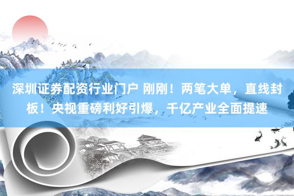 深圳证券配资行业门户 刚刚！两笔大单，直线封板！央视重磅利好引爆，千亿产业全面提速