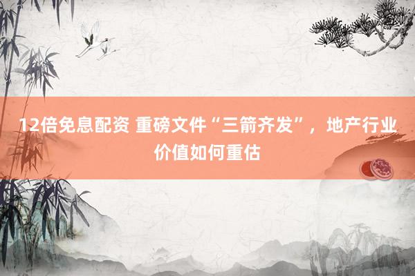 12倍免息配资 重磅文件“三箭齐发”，地产行业价值如何重估