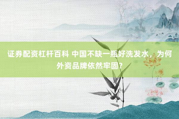 证券配资杠杆百科 中国不缺一瓶好洗发水，为何外资品牌依然牢固？
