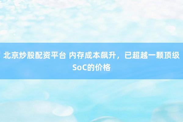 北京炒股配资平台 内存成本飙升，已超越一颗顶级SoC的价格