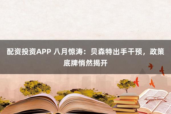 配资投资APP 八月惊涛：贝森特出手干预，政策底牌悄然揭开
