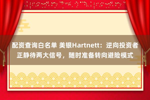 配资查询白名单 美银Hartnett：逆向投资者正静待两大信号，随时准备转向避险模式