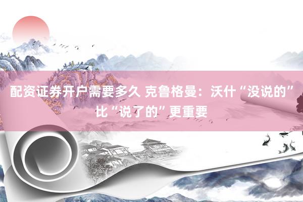 配资证券开户需要多久 克鲁格曼：沃什“没说的”比“说了的”更重要