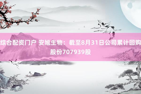 综合配资门户 安旭生物：截至8月31日公司累计回购股份707939股