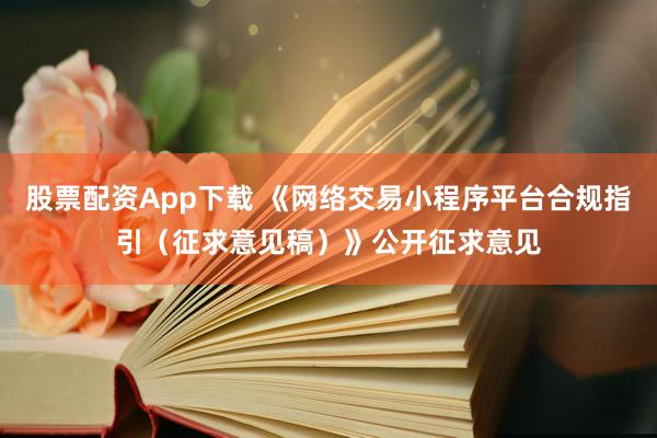 股票配资App下载 《网络交易小程序平台合规指引（征求意见稿）》公开征求意见