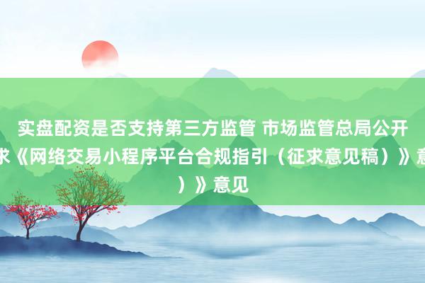 实盘配资是否支持第三方监管 市场监管总局公开征求《网络交易小程序平台合规指引（征求意见稿）》意见