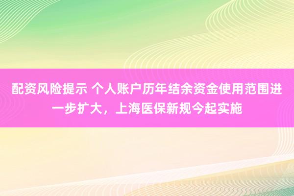 配资风险提示 个人账户历年结余资金使用范围进一步扩大，上海医保新规今起实施