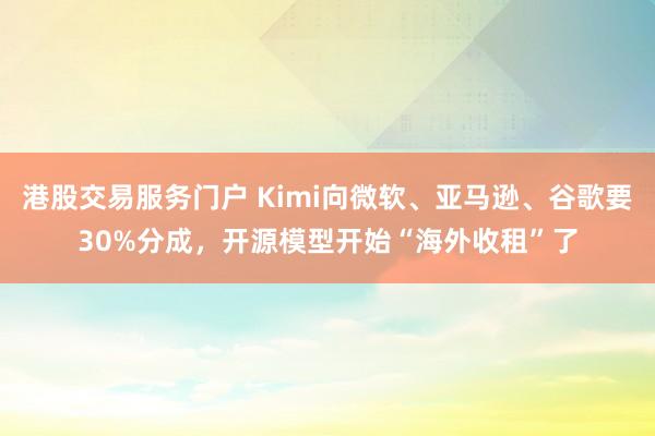 港股交易服务门户 Kimi向微软、亚马逊、谷歌要30%分成，开源模型开始“海外收租”了