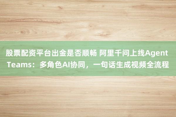 股票配资平台出金是否顺畅 阿里千问上线Agent Teams：多角色AI协同，一句话生成视频全流程