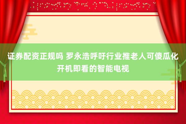 证券配资正规吗 罗永浩呼吁行业推老人可傻瓜化开机即看的智能电视