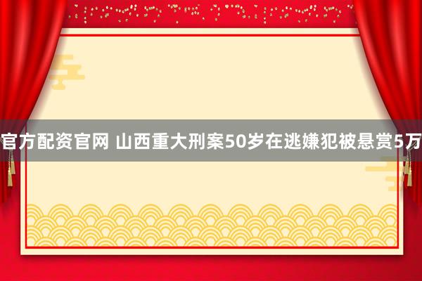 官方配资官网 山西重大刑案50岁在逃嫌犯被悬赏5万