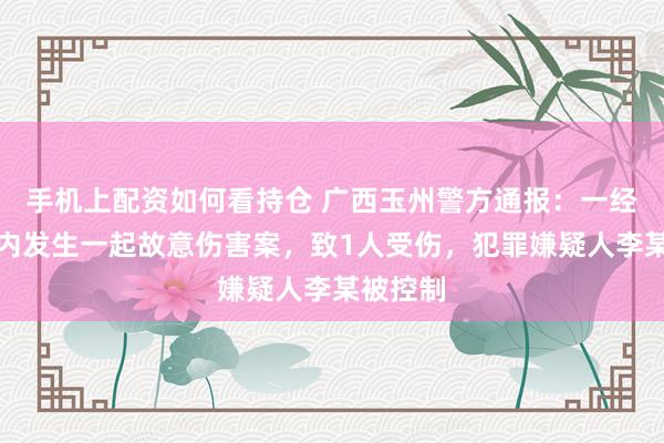 手机上配资如何看持仓 广西玉州警方通报：一经营门店内发生一起故意伤害案，致1人受伤，犯罪嫌疑人李某被控制