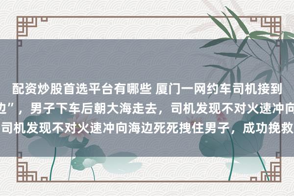 配资炒股首选平台有哪些 厦门一网约车司机接到订单“去双子塔附近海边”，男子下车后朝大海走去，司机发现不对火速冲向海边死死拽住男子，成功挽救生命
