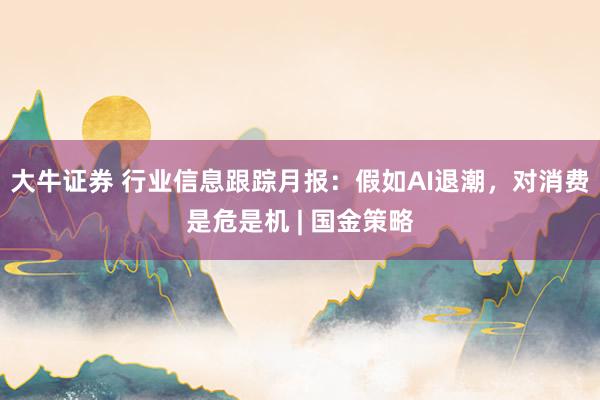 大牛证券 行业信息跟踪月报：假如AI退潮，对消费是危是机 | 国金策略