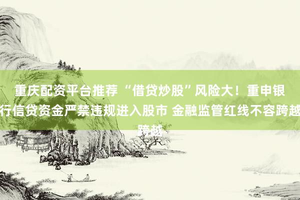 重庆配资平台推荐 “借贷炒股”风险大！重申银行信贷资金严禁违规进入股市 金融监管红线不容跨越