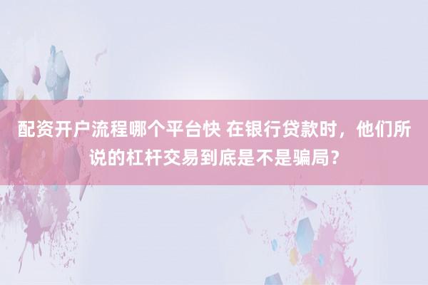 配资开户流程哪个平台快 在银行贷款时，他们所说的杠杆交易到底是不是骗局？