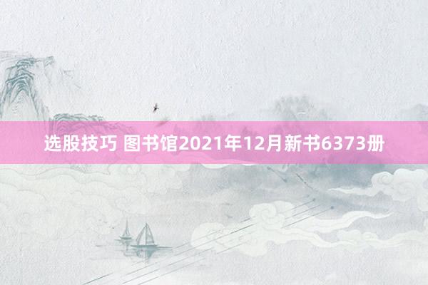 选股技巧 图书馆2021年12月新书6373册