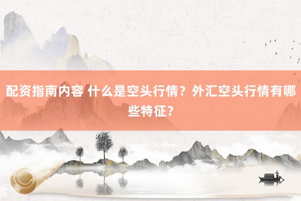 配资指南内容 什么是空头行情？外汇空头行情有哪些特征？