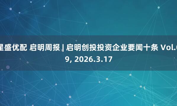 星盛优配 启明周报 | 启明创投投资企业要闻十条 Vol.09, 2026.3.17