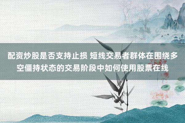 配资炒股是否支持止损 短线交易者群体在围绕多空僵持状态的交易阶段中如何使用股票在线