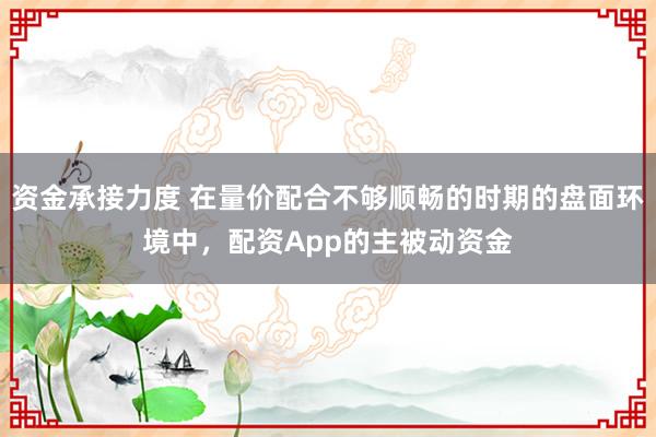 资金承接力度 在量价配合不够顺畅的时期的盘面环境中，配资App的主被动资金