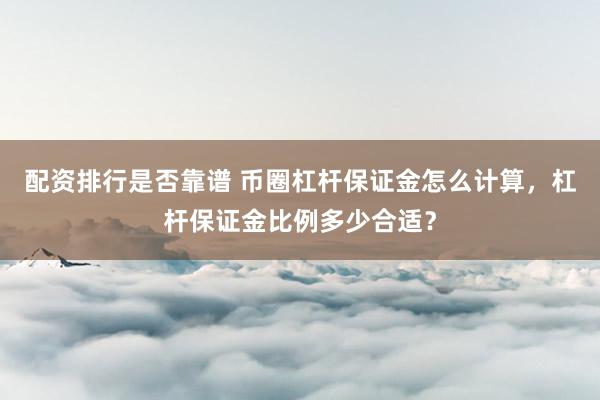 配资排行是否靠谱 币圈杠杆保证金怎么计算，杠杆保证金比例多少合适？