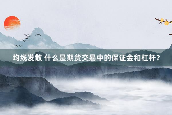 均线发散 什么是期货交易中的保证金和杠杆？