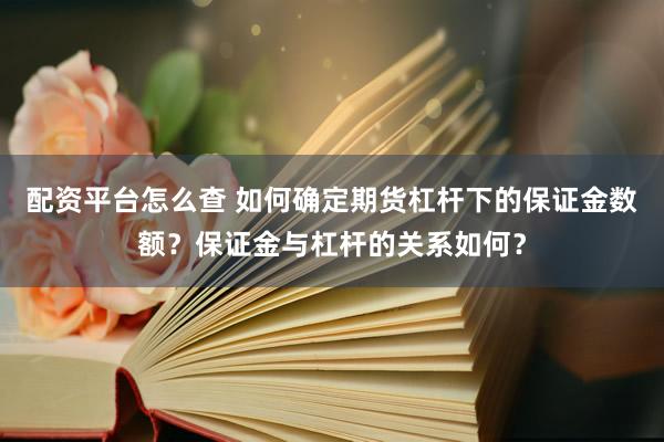 配资平台怎么查 如何确定期货杠杆下的保证金数额？保证金与杠杆的关系如何？