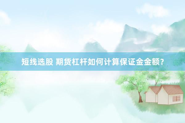 短线选股 期货杠杆如何计算保证金金额？