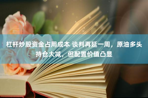 杠杆炒股资金占用成本 谈判再延一周，原油多头持仓大减，但配置价值凸显