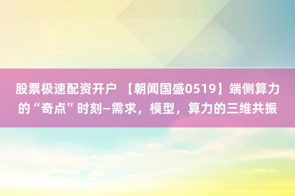 股票极速配资开户 【朝闻国盛0519】端侧算力的“奇点”时刻—需求，模型，算力的三维共振