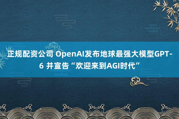正规配资公司 OpenAI发布地球最强大模型GPT-6 并宣告“欢迎来到AGI时代”