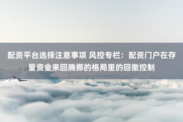 配资平台选择注意事项 风控专栏：配资门户在存量资金来回腾挪的格局里的回撤控制